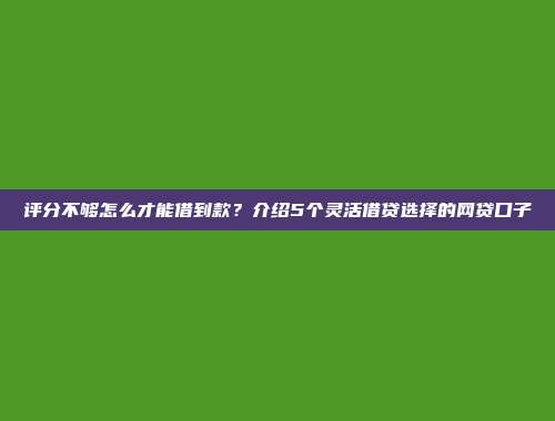 评分不够怎么才能借到款？介绍5个灵活借贷选择的网贷口子