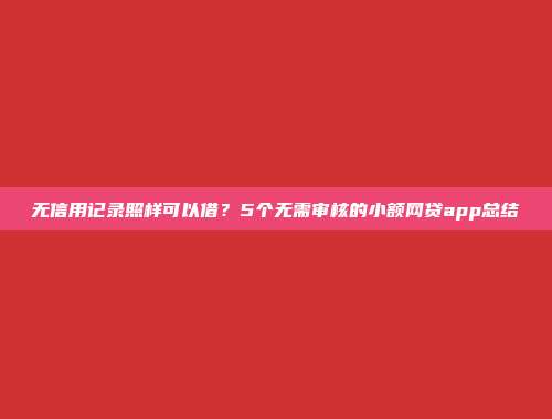 无信用记录照样可以借？5个无需审核的小额网贷app总结