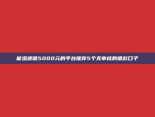 能迅速借5000元的平台推荐5个无审核的借款口子