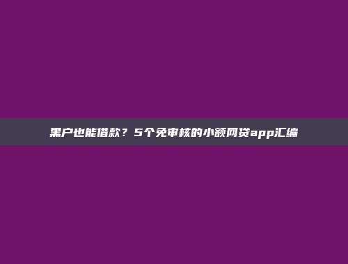 黑户也能借款？5个免审核的小额网贷app汇编