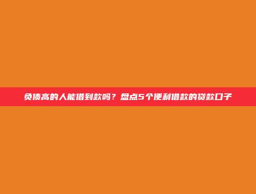 负债高的人能借到款吗？盘点5个便利借款的贷款口子