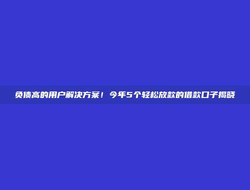 负债高的用户解决方案！今年5个轻松放款的借款口子揭晓