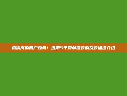 负债高的用户良机！近期5个简单借款的贷款通道介绍