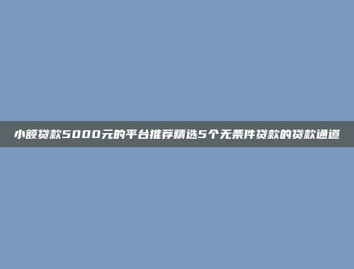 小额贷款5000元的平台推荐精选5个无条件贷款的贷款通道