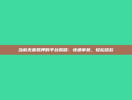 当前无需抵押的平台揭晓：快速审批，轻松放款