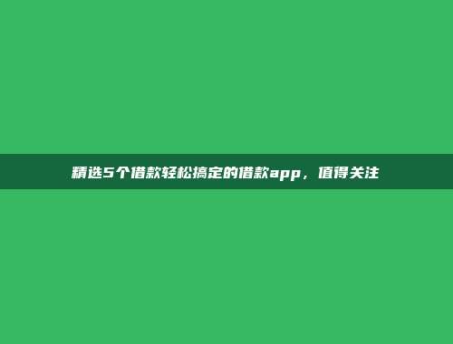 精选5个借款轻松搞定的借款app，值得关注