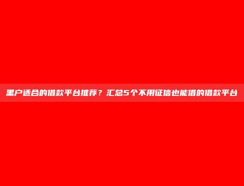 黑户适合的借款平台推荐？汇总5个不用征信也能借的借款平台