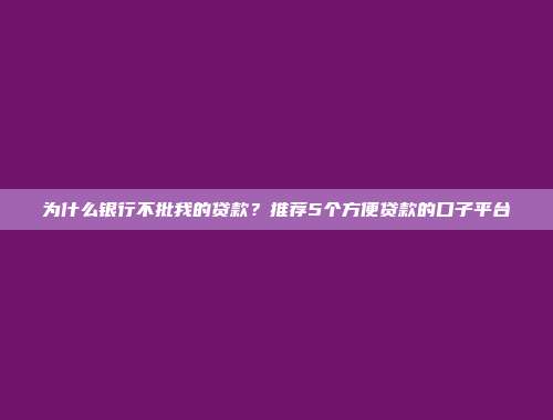 为什么银行不批我的贷款？推荐5个方便贷款的口子平台