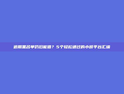 逾期黑名单仍旧能借？5个轻松通过的小额平台汇编