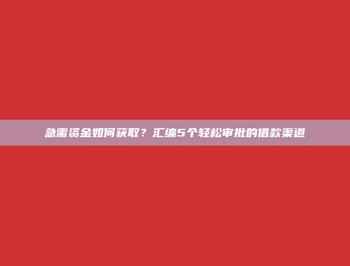 急需资金如何获取？汇编5个轻松审批的借款渠道