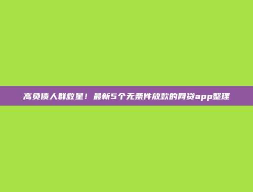 高负债人群救星！最新5个无条件放款的网贷app整理