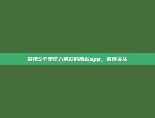 展示5个无压力借款的借款app，值得关注