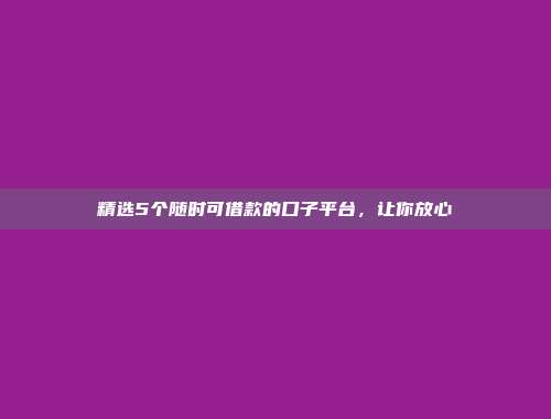 精选5个随时可借款的口子平台，让你放心