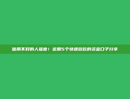 信用不好的人福音！近期5个快速放款的资金口子分享