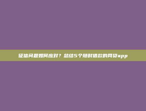 征信问题如何应对？总结5个随时借款的网贷app