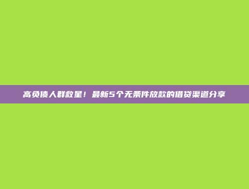 高负债人群救星！最新5个无条件放款的借贷渠道分享