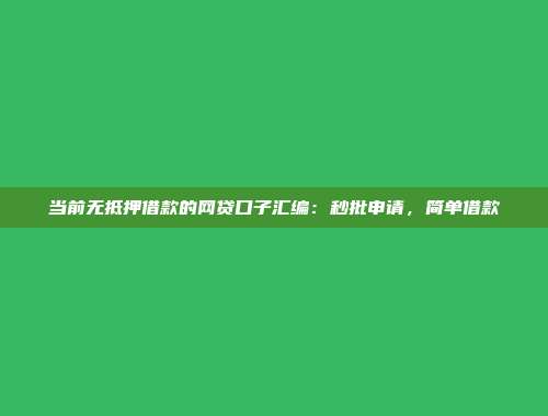 当前无抵押借款的网贷口子汇编：秒批申请，简单借款