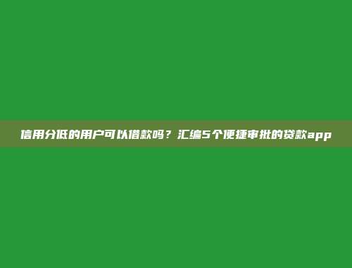 信用分低的用户可以借款吗？汇编5个便捷审批的贷款app