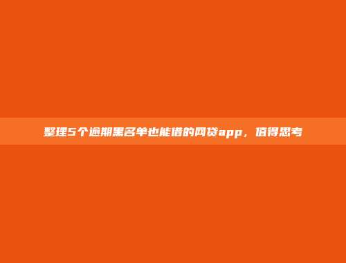 整理5个逾期黑名单也能借的网贷app，值得思考