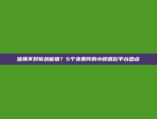 信用不好依然能借？5个免条件的小额借款平台盘点