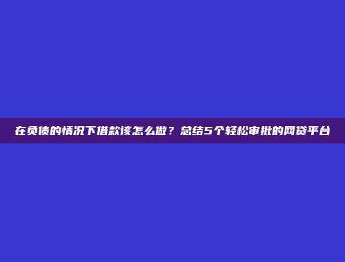 在负债的情况下借款该怎么做？总结5个轻松审批的网贷平台