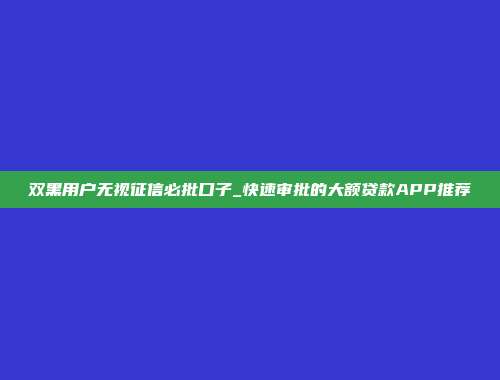 双黑用户无视征信必批口子_快速审批的大额贷款APP推荐