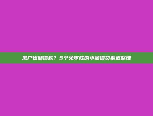 黑户也能借款？5个免审核的小额借贷渠道整理