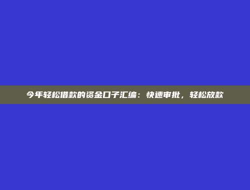 今年轻松借款的资金口子汇编：快速审批，轻松放款