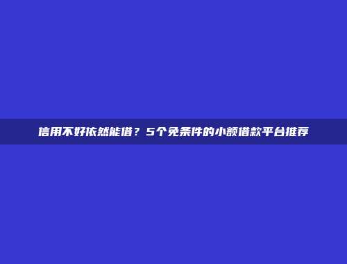 信用不好依然能借？5个免条件的小额借款平台推荐