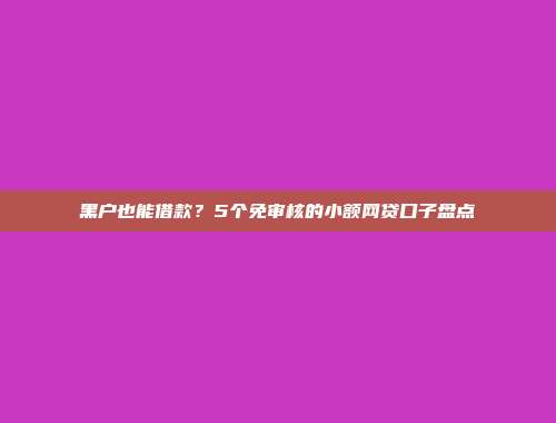 黑户也能借款？5个免审核的小额网贷口子盘点