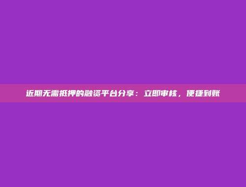 近期无需抵押的融资平台分享：立即审核，便捷到账