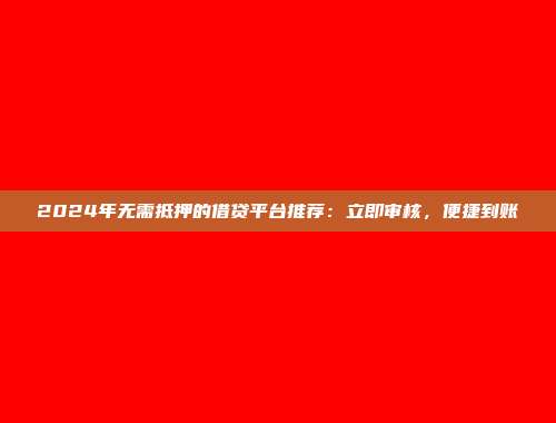 2024年无需抵押的借贷平台推荐：立即审核，便捷到账