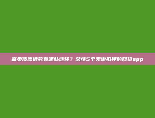 高负债想借款有哪些途径？总结5个无需抵押的网贷app