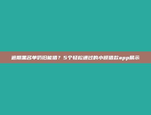 逾期黑名单仍旧能借？5个轻松通过的小额借款app展示