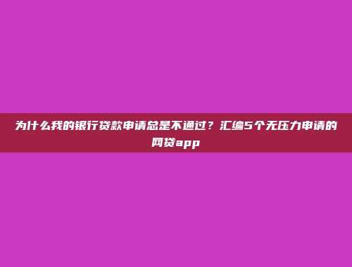 为什么我的银行贷款申请总是不通过？汇编5个无压力申请的网贷app