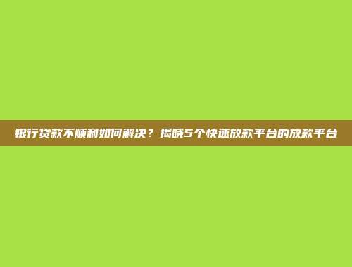 银行贷款不顺利如何解决？揭晓5个快速放款平台的放款平台