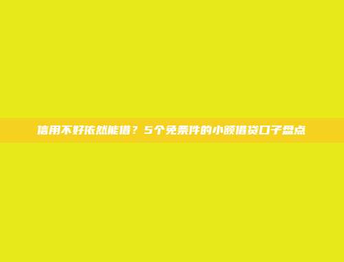 信用不好依然能借？5个免条件的小额借贷口子盘点