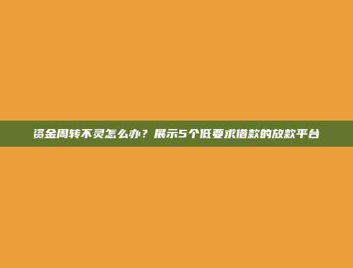 资金周转不灵怎么办？展示5个低要求借款的放款平台