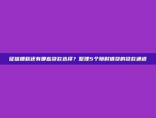 征信糟糕还有哪些贷款选择？整理5个随时借贷的贷款通道