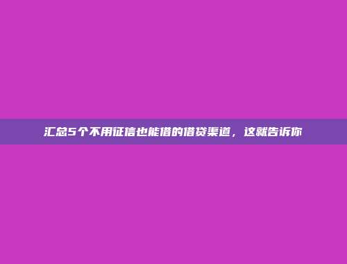 汇总5个不用征信也能借的借贷渠道，这就告诉你