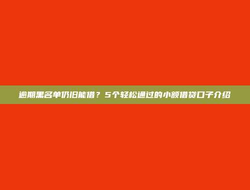 逾期黑名单仍旧能借？5个轻松通过的小额借贷口子介绍