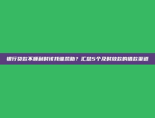 银行贷款不顺利时该找谁帮助？汇总5个及时放款的借款渠道