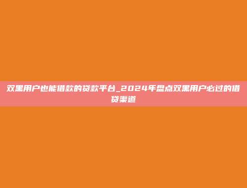 双黑用户也能借款的贷款平台_2024年盘点双黑用户必过的借贷渠道