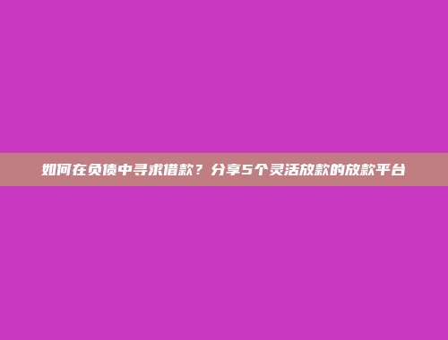 如何在负债中寻求借款？分享5个灵活放款的放款平台