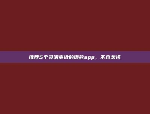 推荐5个灵活审批的借款app，不容忽视