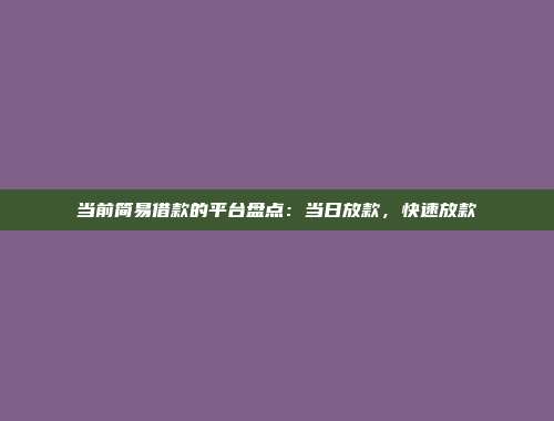 当前简易借款的平台盘点：当日放款，快速放款