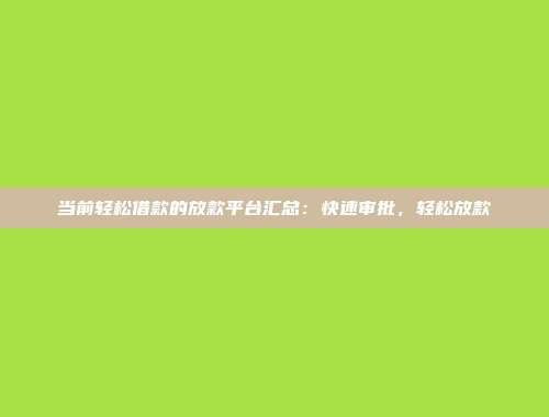 当前轻松借款的放款平台汇总：快速审批，轻松放款