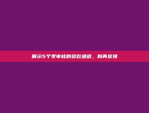 展示5个零审核的贷款通道，别再犹豫