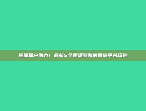 逾期黑户助力！最新5个便捷到账的网贷平台精选