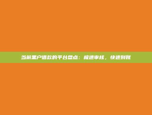 当前黑户借款的平台盘点：极速审核，快速到账